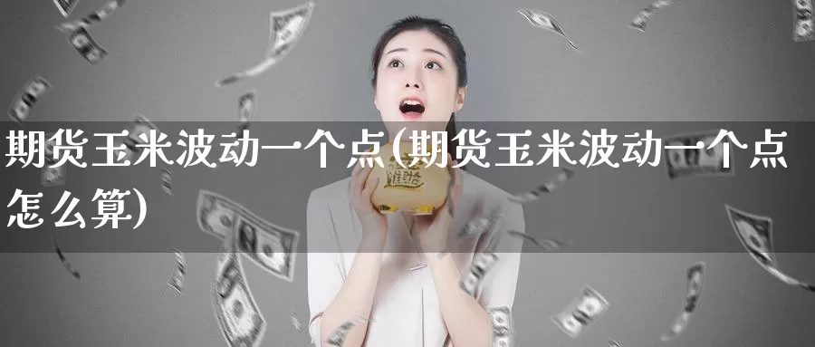 期货玉米波动一个点(期货玉米波动一个点怎么算)
