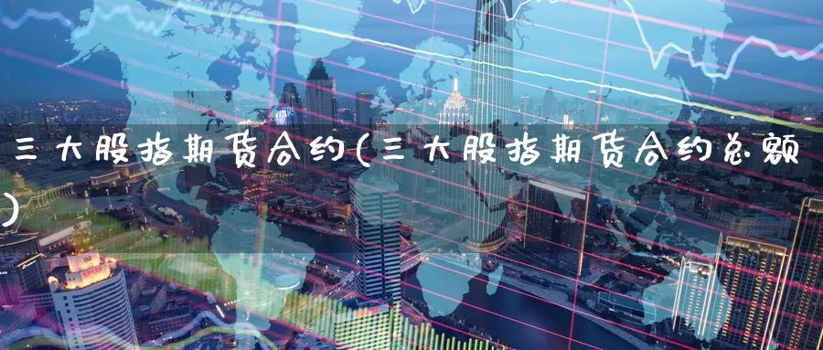 三大股指期货合约(三大股指期货合约总额)