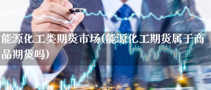 能源化工类期货市场(能源化工期货属于商品期货吗)