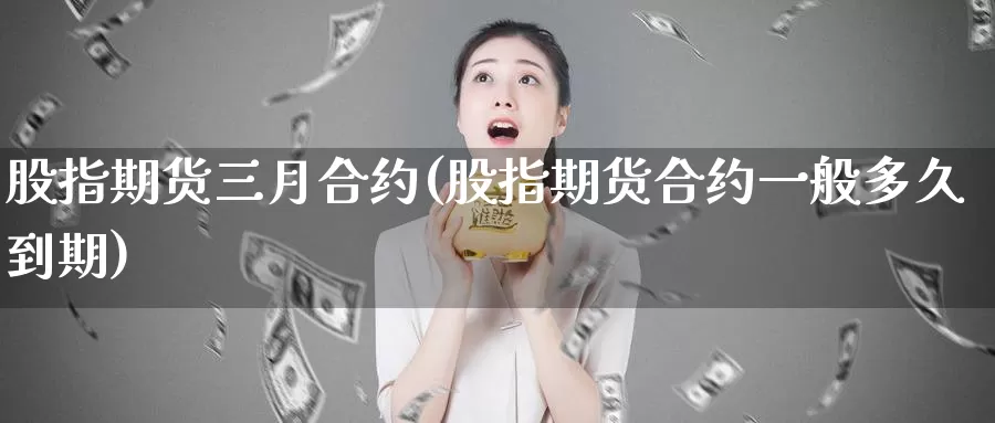 股指期货三月合约(股指期货合约一般多久到期)
