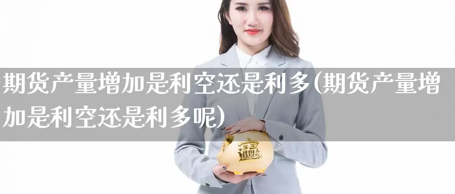 期货产量增加是利空还是利多(期货产量增加是利空还是利多呢)