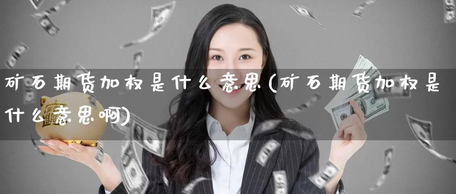 矿石期货加权是什么意思(矿石期货加权是什么意思啊)