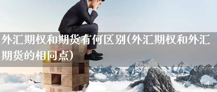 外汇期权和期货有何区别(外汇期权和外汇期货的相同点)