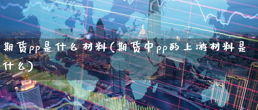 期货pp是什么材料(期货中pp的上游材料是什么)
