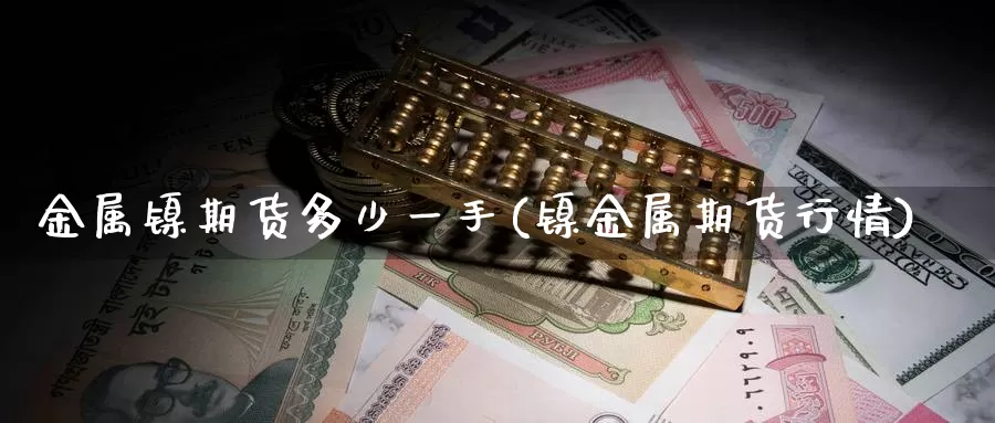 金属镍期货多少一手(镍金属期货行情)