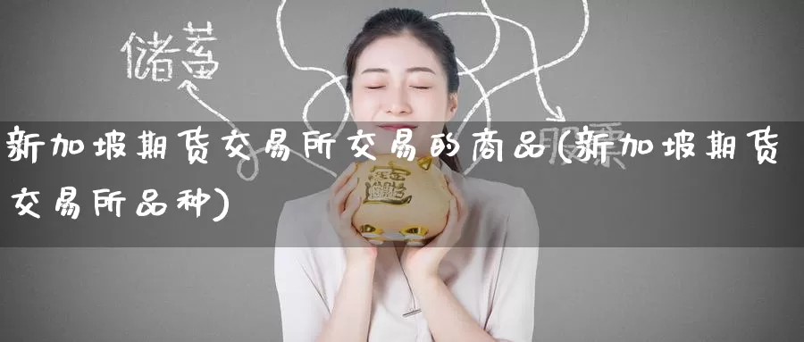 新加坡期货交易所交易的商品(新加坡期货交易所品种)