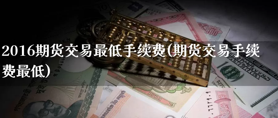 2016期货交易最低手续费(期货交易手续费最低)