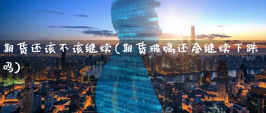 期货还该不该继续(期货玻璃还会继续下跌吗)
