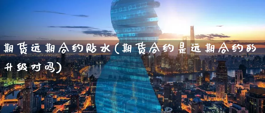 期货远期合约贴水(期货合约是远期合约的升级对吗)