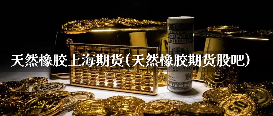 天然橡胶上海期货(天然橡胶期货股吧)