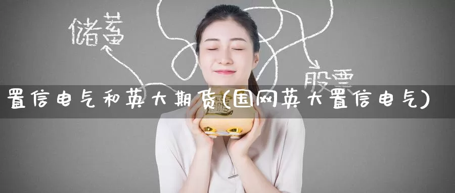 置信电气和英大期货(国网英大置信电气)