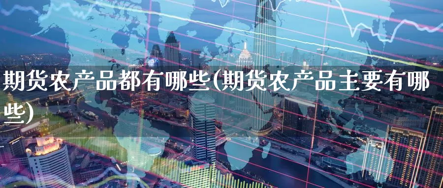 期货农产品都有哪些(期货农产品主要有哪些)