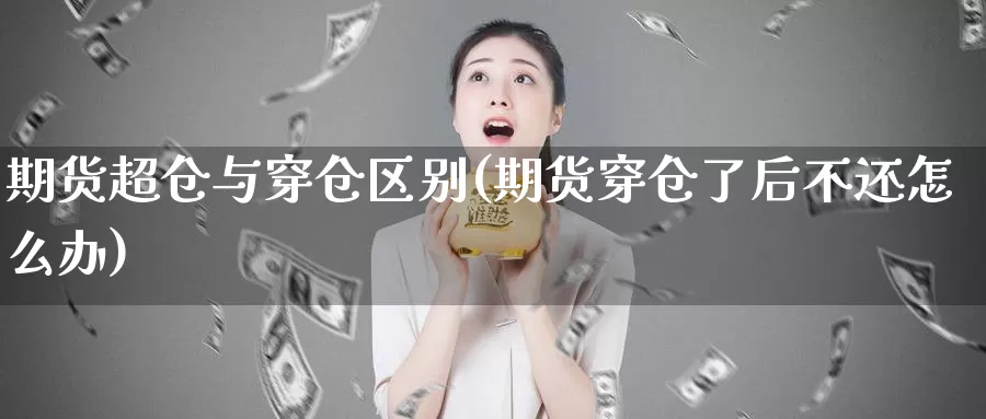 期货超仓与穿仓区别(期货穿仓了后不还怎么办)