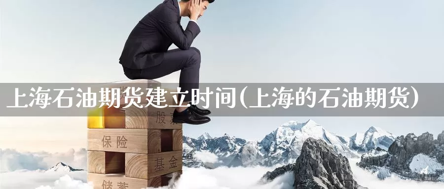 上海石油期货建立时间(上海的石油期货)