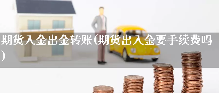 期货入金出金转账(期货出入金要手续费吗)