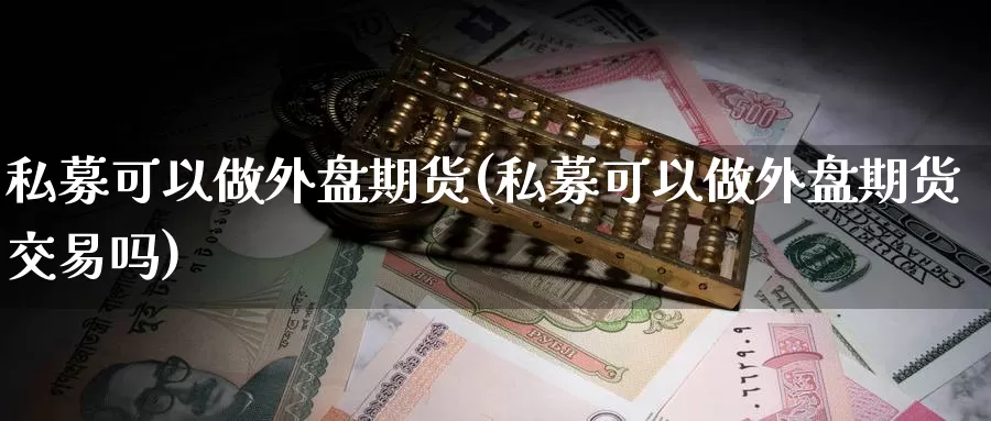 私募可以做外盘期货(私募可以做外盘期货交易吗)