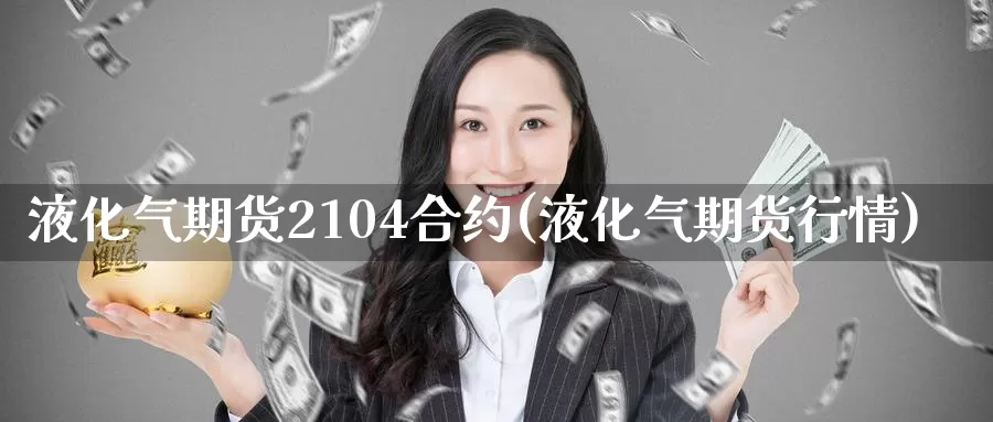 液化气期货2104合约(液化气期货行情)