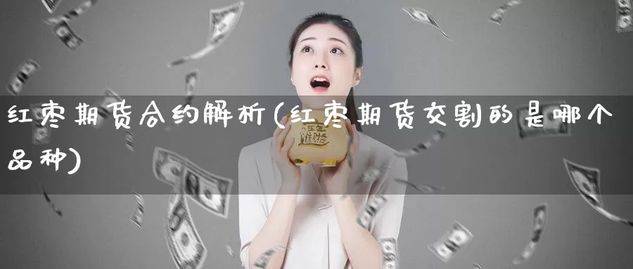 红枣期货合约解析(红枣期货交割的是哪个品种)