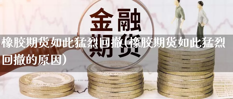 橡胶期货如此猛烈回撤(橡胶期货如此猛烈回撤的原因)