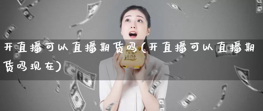 开直播可以直播期货吗(开直播可以直播期货吗现在)