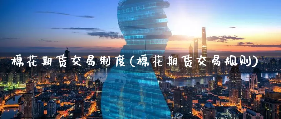 棉花期货交易制度(棉花期货交易规则)