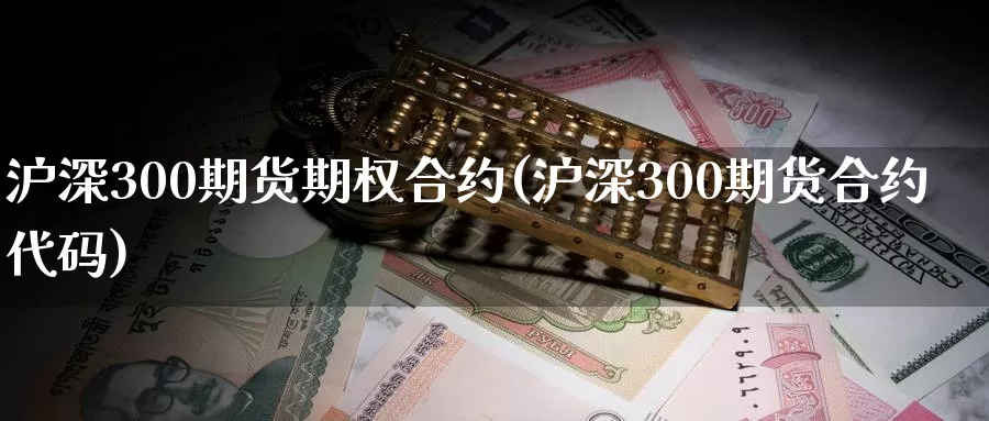 沪深300期货期权合约(沪深300期货合约代码)