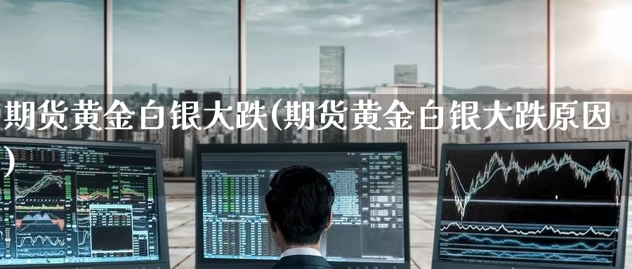 期货黄金白银大跌(期货黄金白银大跌原因)