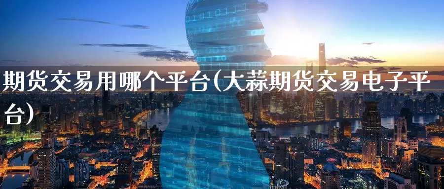 期货交易用哪个平台(大蒜期货交易电子平台)