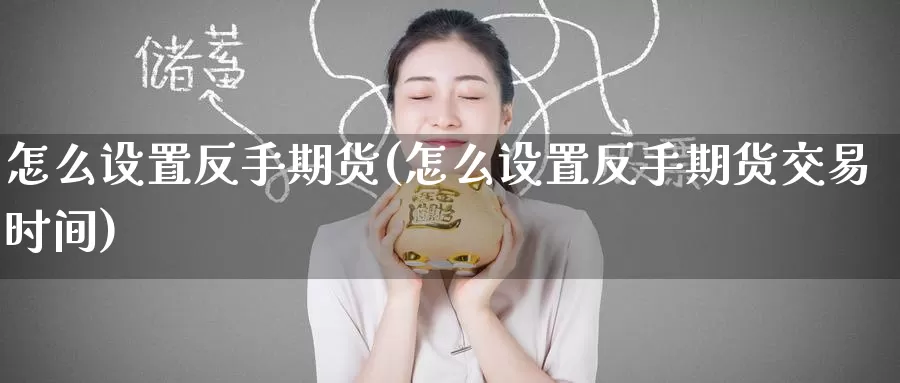 怎么设置反手期货(怎么设置反手期货交易时间)