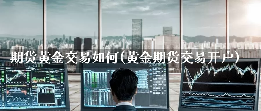 期货黄金交易如何(黄金期货交易开户)
