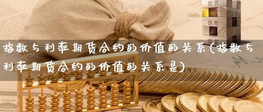 指数与利率期货合约的价值的关系(指数与利率期货合约的价值的关系是)