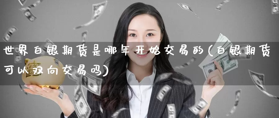 世界白银期货是哪年开始交易的(白银期货可以双向交易吗)
