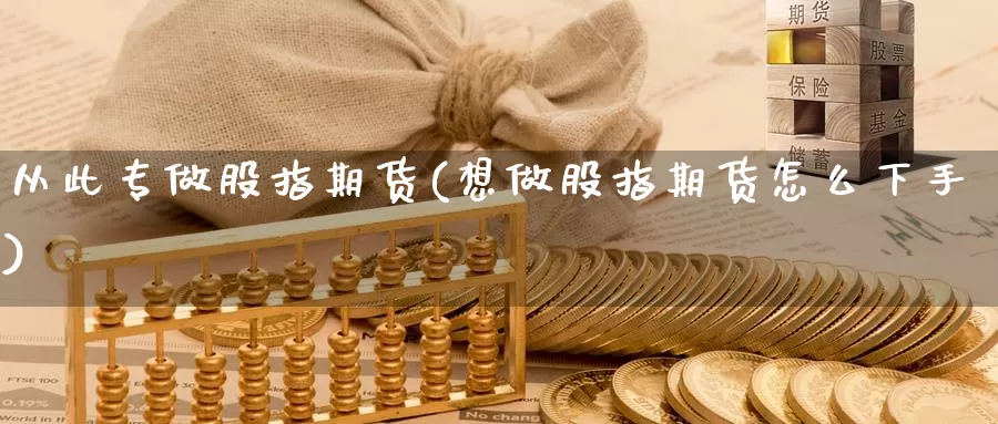从此专做股指期货(想做股指期货怎么下手)