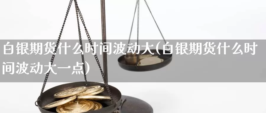 白银期货什么时间波动大(白银期货什么时间波动大一点)