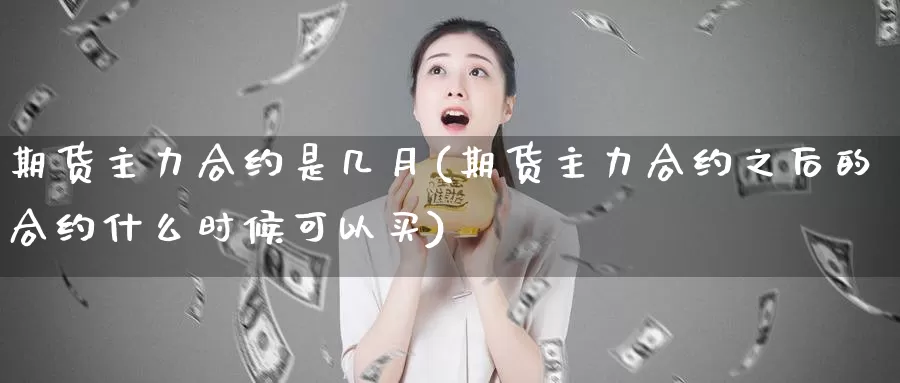 期货主力合约是几月(期货主力合约之后的合约什么时候可以买)