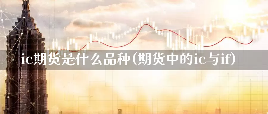 ic期货是什么品种(期货中的ic与if)