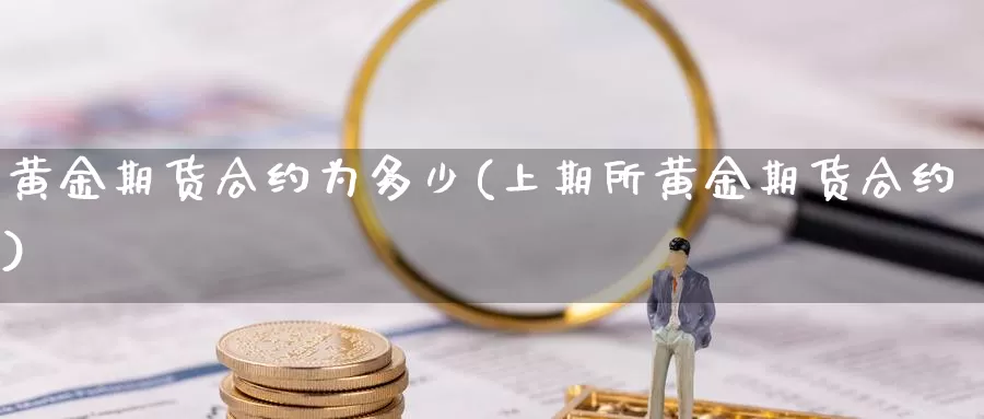 黄金期货合约为多少(上期所黄金期货合约)