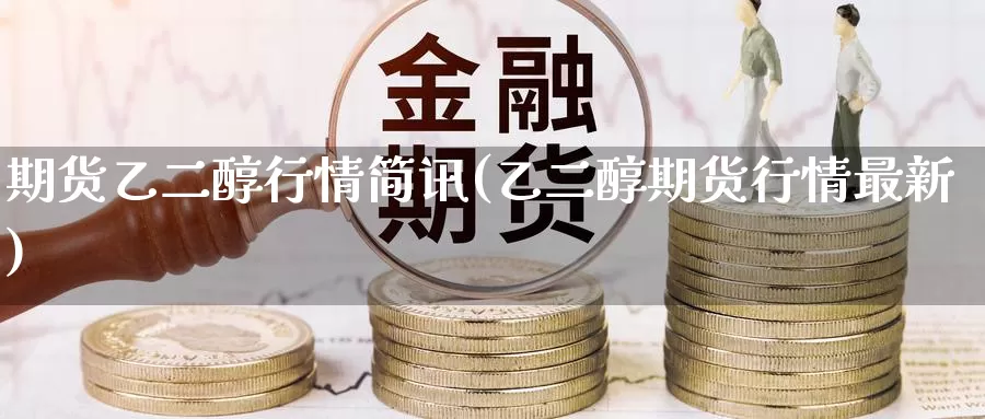 期货乙二醇行情简讯(乙二醇期货行情最新)