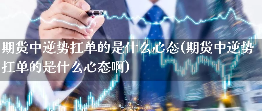 期货中逆势扛单的是什么心态(期货中逆势扛单的是什么心态啊)