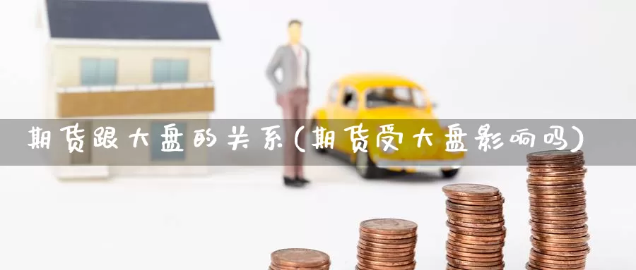 期货跟大盘的关系(期货受大盘影响吗)