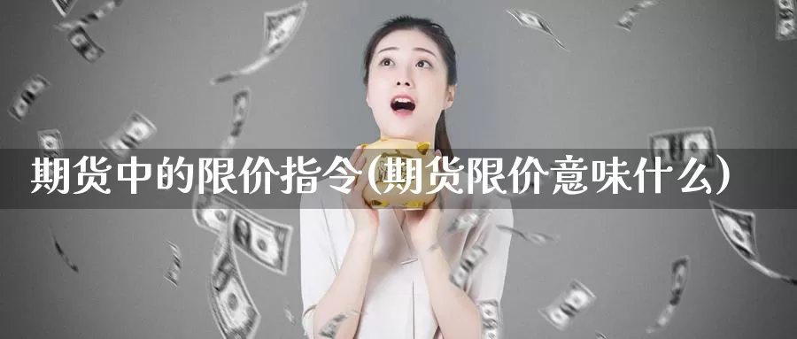 期货中的限价指令(期货限价意味什么)