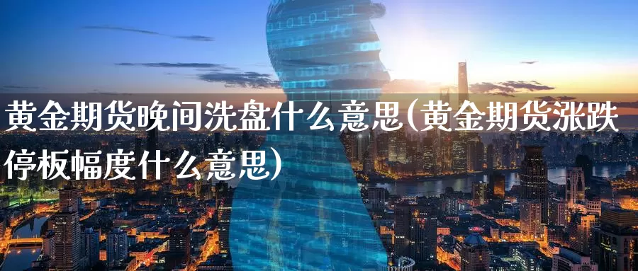 黄金期货晚间洗盘什么意思(黄金期货涨跌停板幅度什么意思)