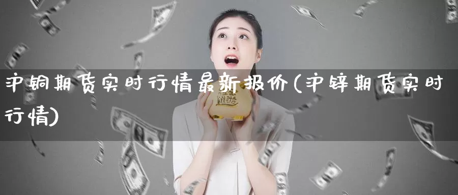 沪铜期货实时行情最新报价(沪锌期货实时行情)