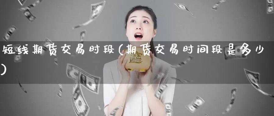 短线期货交易时段(期货交易时间段是多少)