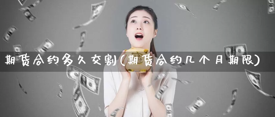 期货合约多久交割(期货合约几个月期限)