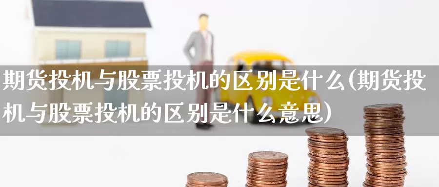 期货投机与股票投机的区别是什么(期货投机与股票投机的区别是什么意思)