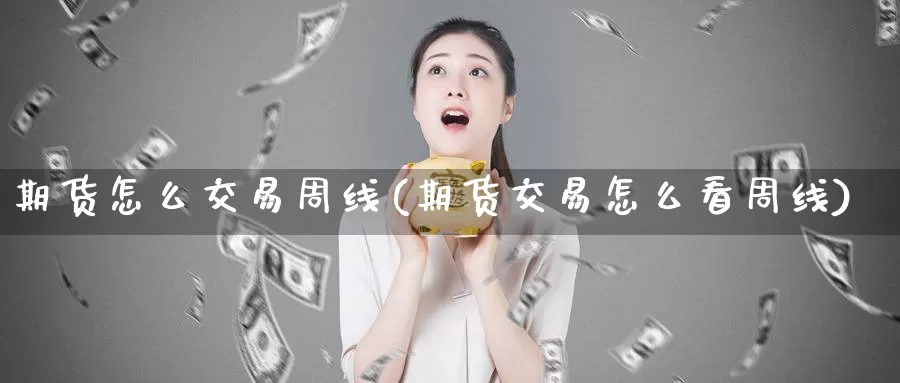 期货怎么交易周线(期货交易怎么看周线)