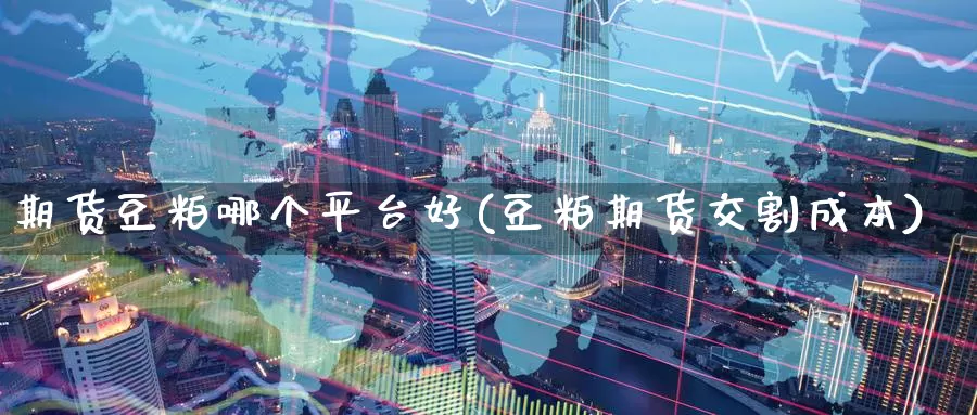 期货豆粕哪个平台好(豆粕期货交割成本)
