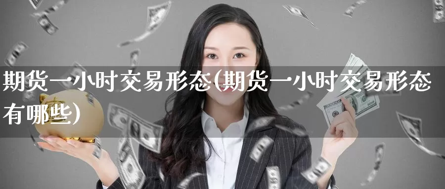 期货一小时交易形态(期货一小时交易形态有哪些)