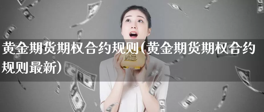 黄金期货期权合约规则(黄金期货期权合约规则最新)